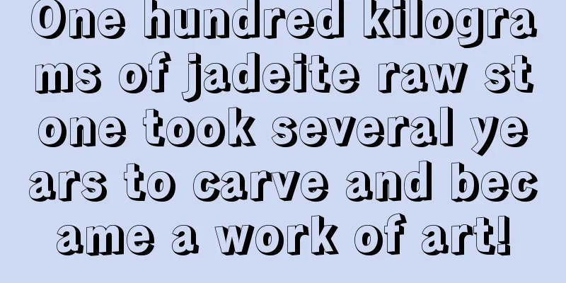 One hundred kilograms of jadeite raw stone took several years to carve and became a work of art!