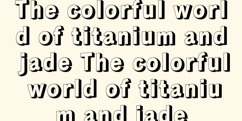The colorful world of titanium and jade The colorful world of titanium and jade