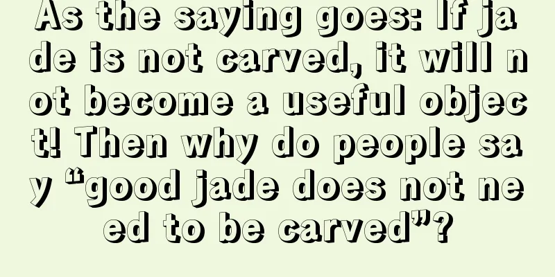 As the saying goes: If jade is not carved, it will not become a useful object! Then why do people say “good jade does not need to be carved”?