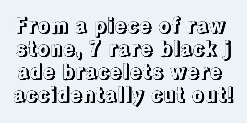 From a piece of raw stone, 7 rare black jade bracelets were accidentally cut out!