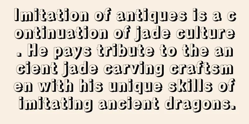 Imitation of antiques is a continuation of jade culture. He pays tribute to the ancient jade carving craftsmen with his unique skills of imitating ancient dragons.