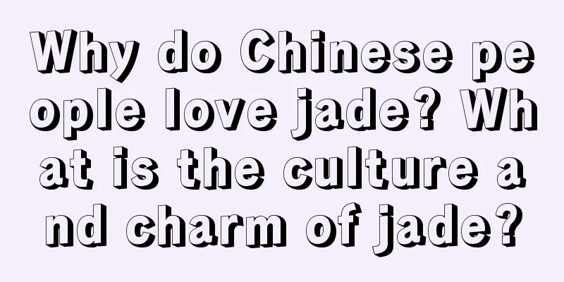 Why do Chinese people love jade? What is the culture and charm of jade?