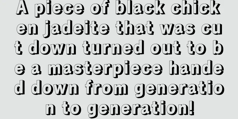 A piece of black chicken jadeite that was cut down turned out to be a masterpiece handed down from generation to generation!