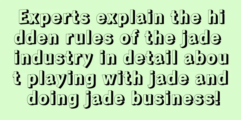 Experts explain the hidden rules of the jade industry in detail about playing with jade and doing jade business!