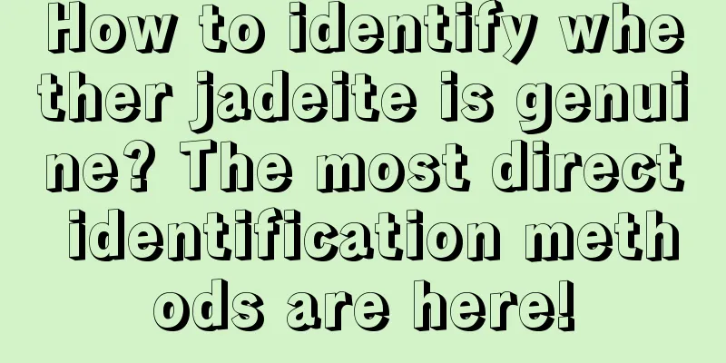 How to identify whether jadeite is genuine? The most direct identification methods are here!