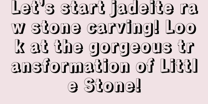 Let’s start jadeite raw stone carving! Look at the gorgeous transformation of Little Stone!