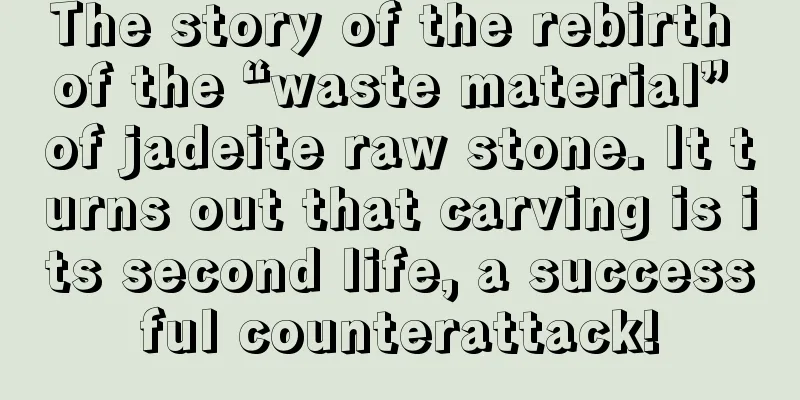 The story of the rebirth of the “waste material” of jadeite raw stone. It turns out that carving is its second life, a successful counterattack!