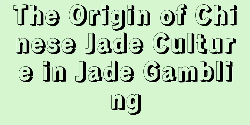 The Origin of Chinese Jade Culture in Jade Gambling