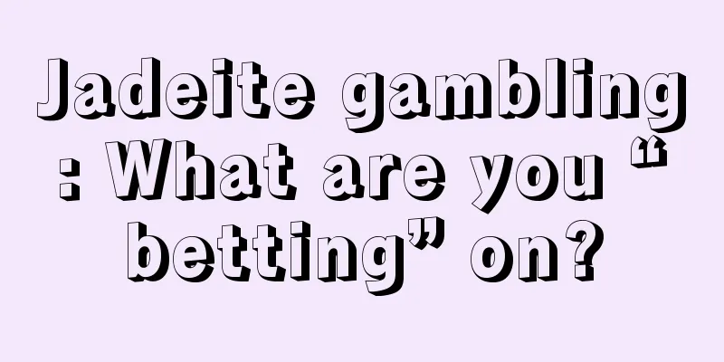 Jadeite gambling: What are you “betting” on?