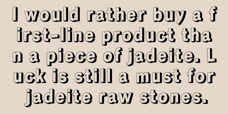 I would rather buy a first-line product than a piece of jadeite. Luck is still a must for jadeite raw stones.