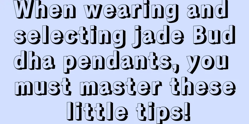 When wearing and selecting jade Buddha pendants, you must master these little tips!