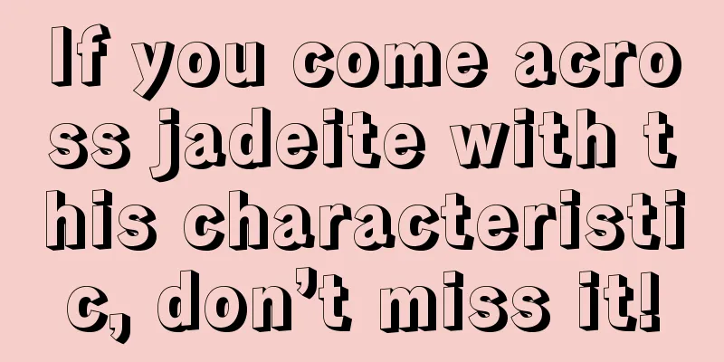 If you come across jadeite with this characteristic, don’t miss it!