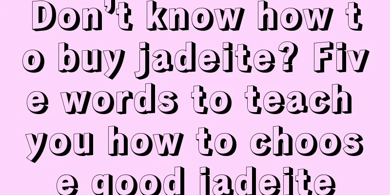 Don’t know how to buy jadeite? Five words to teach you how to choose good jadeite