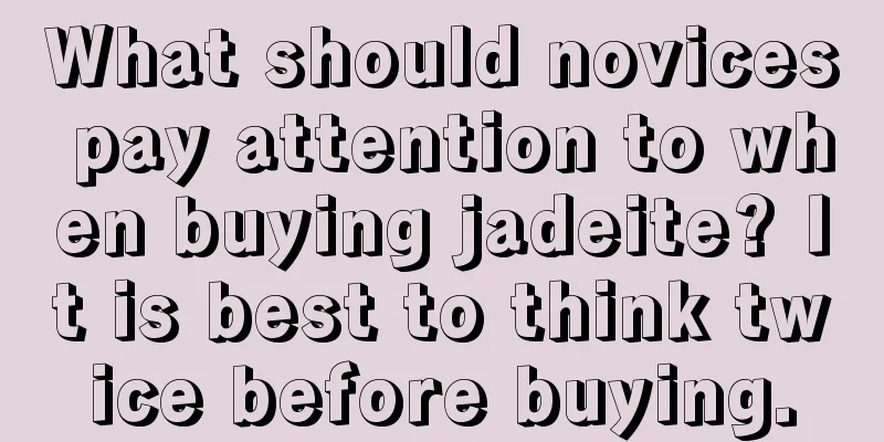 What should novices pay attention to when buying jadeite? It is best to think twice before buying.