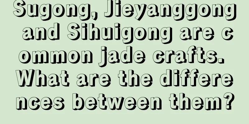 Sugong, Jieyanggong and Sihuigong are common jade crafts. What are the differences between them?