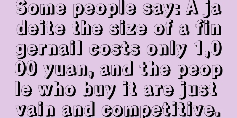 Some people say: A jadeite the size of a fingernail costs only 1,000 yuan, and the people who buy it are just vain and competitive.