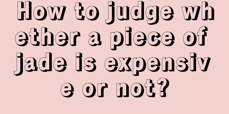 How to judge whether a piece of jade is expensive or not?