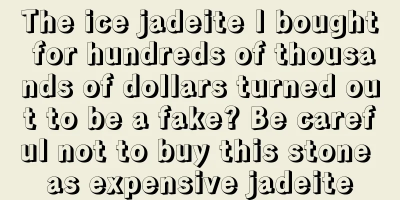 The ice jadeite I bought for hundreds of thousands of dollars turned out to be a fake? Be careful not to buy this stone as expensive jadeite