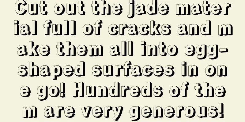 Cut out the jade material full of cracks and make them all into egg-shaped surfaces in one go! Hundreds of them are very generous!