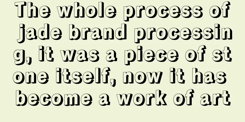 The whole process of jade brand processing, it was a piece of stone itself, now it has become a work of art