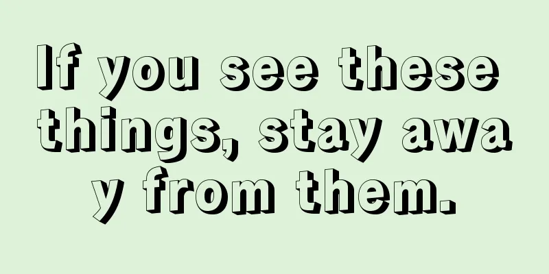 If you see these things, stay away from them.