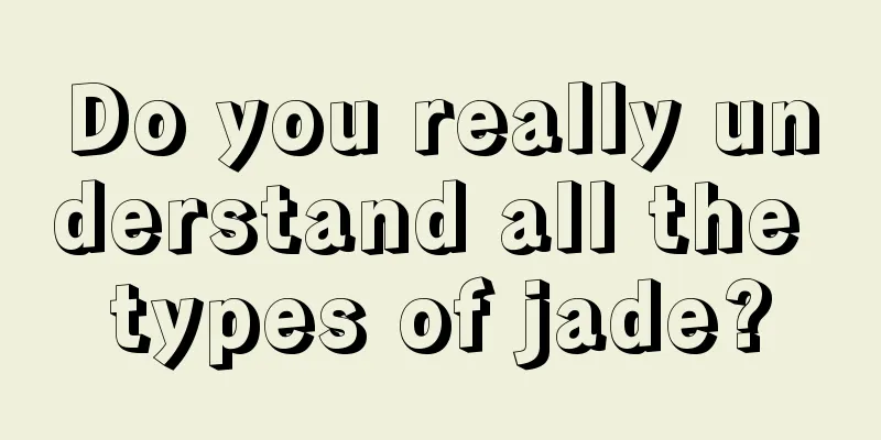 Do you really understand all the types of jade?