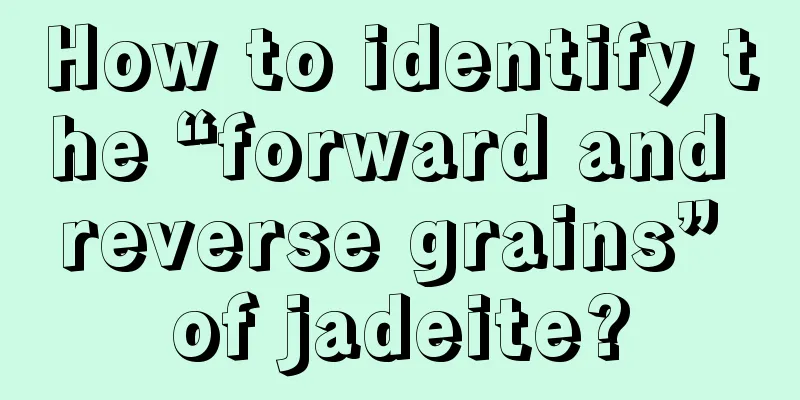 How to identify the “forward and reverse grains” of jadeite?