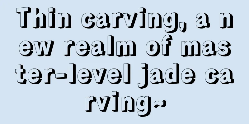 Thin carving, a new realm of master-level jade carving~