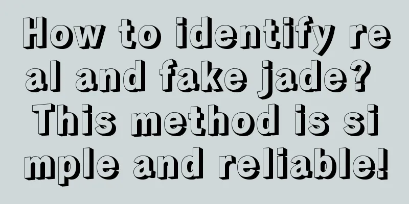 How to identify real and fake jade? This method is simple and reliable!