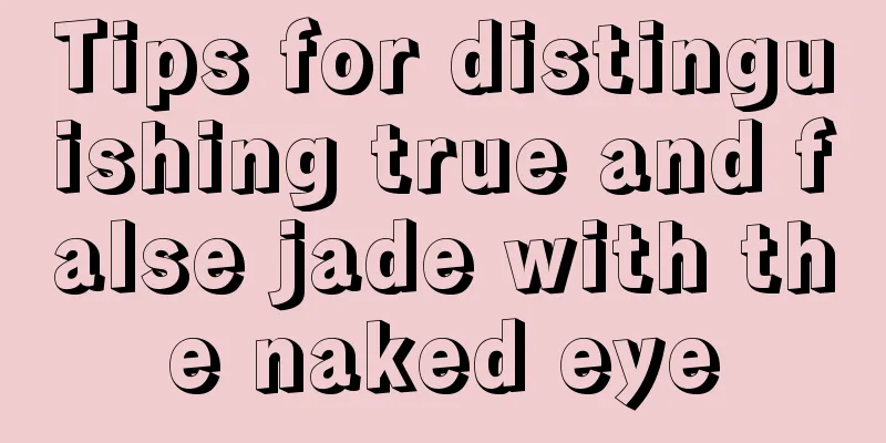 Tips for distinguishing true and false jade with the naked eye