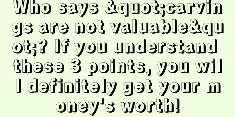 Who says "carvings are not valuable"? If you understand these 3 points, you will definitely get your money's worth!