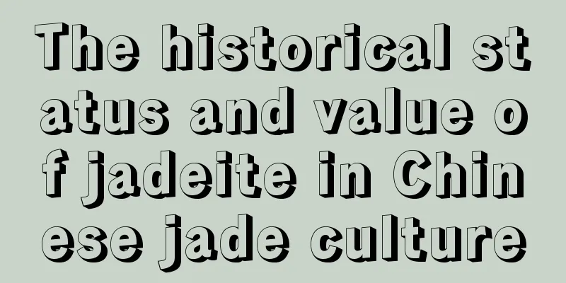 The historical status and value of jadeite in Chinese jade culture