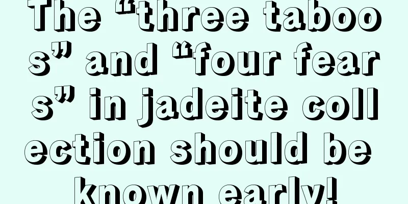 The “three taboos” and “four fears” in jadeite collection should be known early!