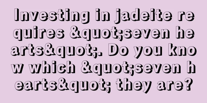 Investing in jadeite requires "seven hearts". Do you know which "seven hearts" they are?