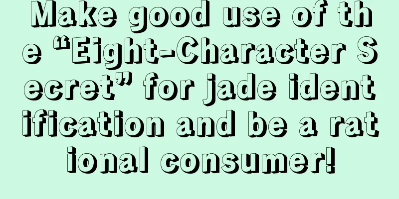 Make good use of the “Eight-Character Secret” for jade identification and be a rational consumer!