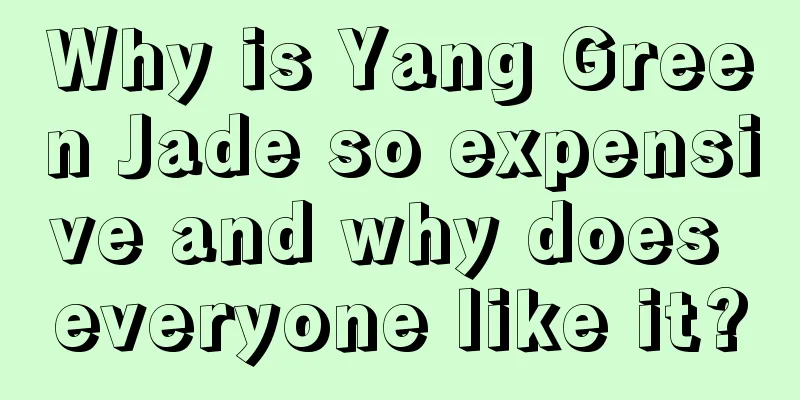 Why is Yang Green Jade so expensive and why does everyone like it?