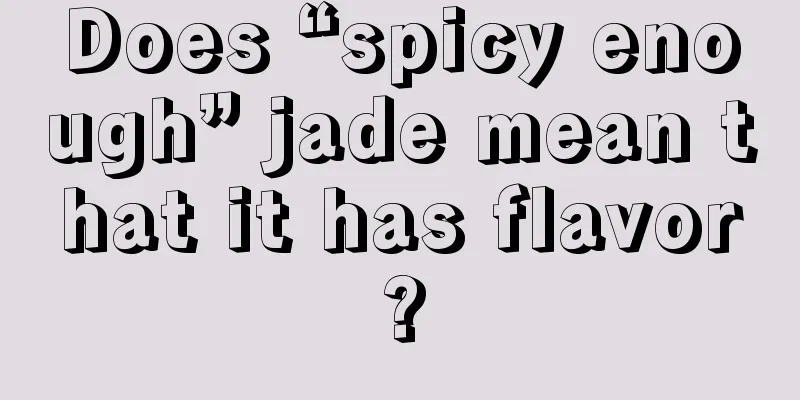 Does “spicy enough” jade mean that it has flavor?