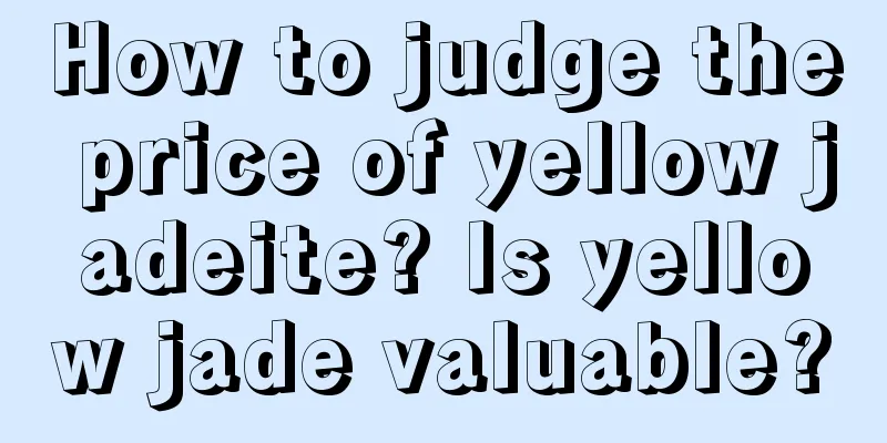 How to judge the price of yellow jadeite? Is yellow jade valuable?