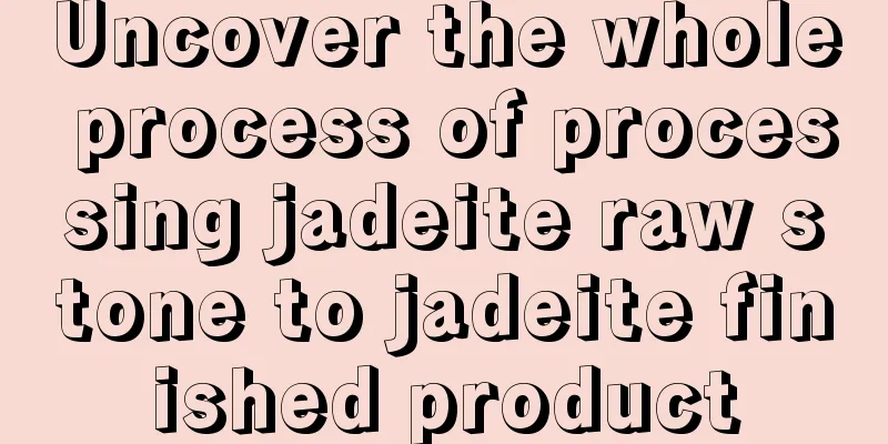 Uncover the whole process of processing jadeite raw stone to jadeite finished product