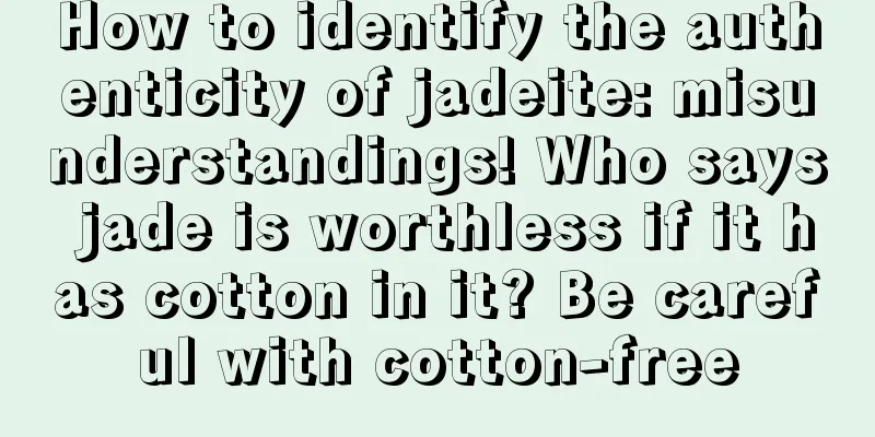 How to identify the authenticity of jadeite: misunderstandings! Who says jade is worthless if it has cotton in it? Be careful with cotton-free