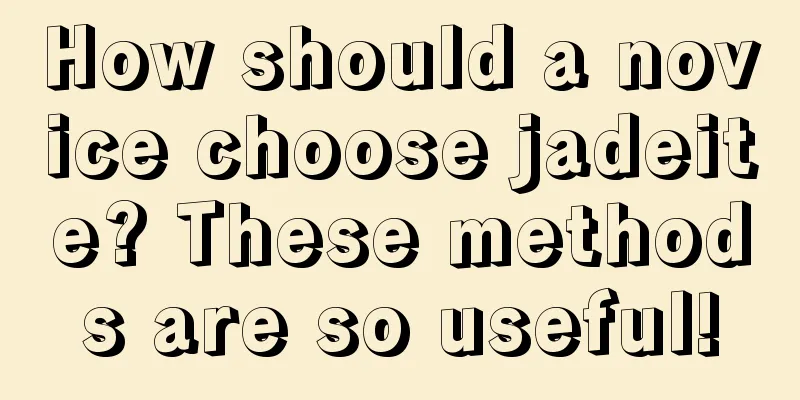 How should a novice choose jadeite? These methods are so useful!