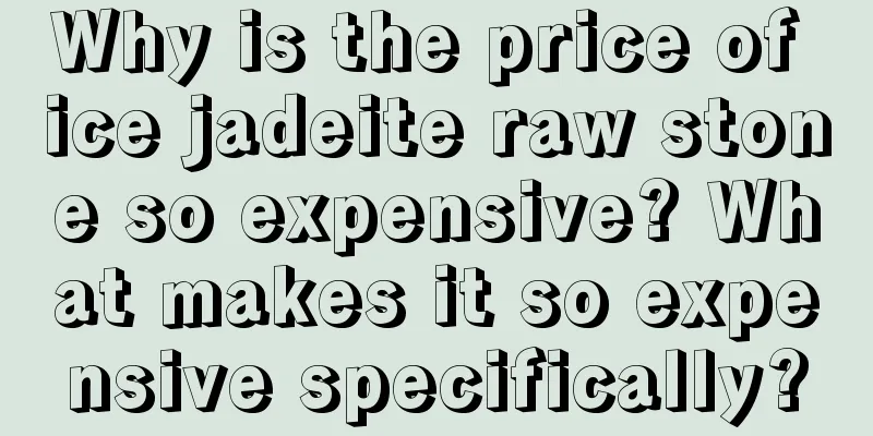 Why is the price of ice jadeite raw stone so expensive? What makes it so expensive specifically?