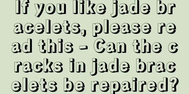 If you like jade bracelets, please read this - Can the cracks in jade bracelets be repaired?