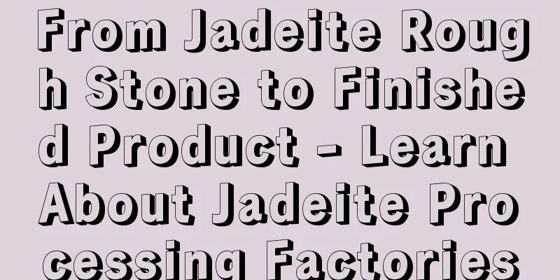 From Jadeite Rough Stone to Finished Product - Learn About Jadeite Processing Factories