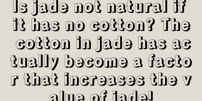 Is jade not natural if it has no cotton? The cotton in jade has actually become a factor that increases the value of jade!