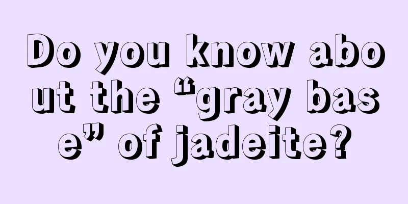 Do you know about the “gray base” of jadeite?