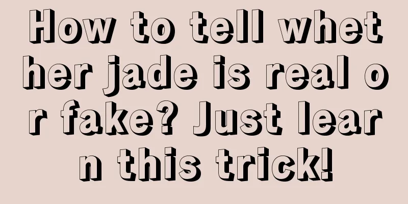 How to tell whether jade is real or fake? Just learn this trick!