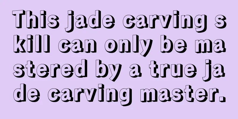 This jade carving skill can only be mastered by a true jade carving master.