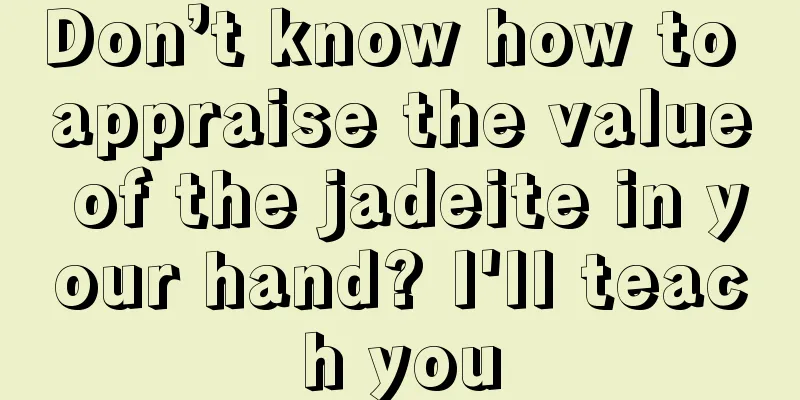 Don’t know how to appraise the value of the jadeite in your hand? I'll teach you