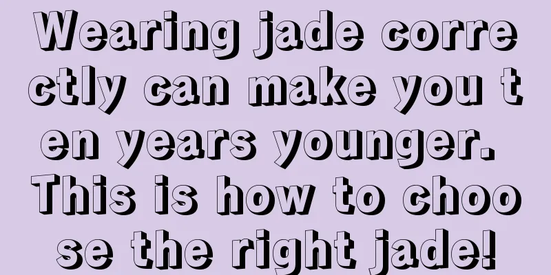 Wearing jade correctly can make you ten years younger. This is how to choose the right jade!